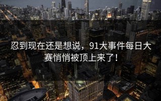 忍到现在还是想说，91大事件每日大赛悄悄被顶上来了！