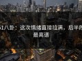 51八卦：这次情绪直接拉满，后半段最离谱
