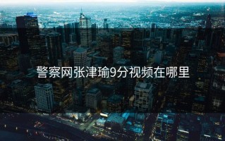 警察网张津瑜9分视频在哪里