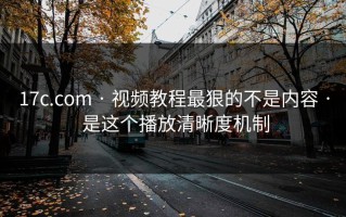 17c.com · 视频教程最狠的不是内容 · 是这个播放清晰度机制