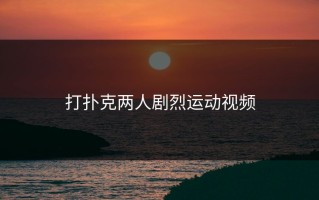 打扑克两人剧烈运动视频