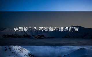 更难刷”？答案藏在爆点前置