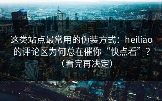 这类站点最常用的伪装方式：heiliao的评论区为何总在催你“快点看”？（看完再决定）