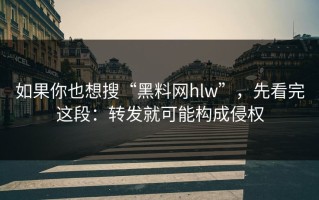 如果你也想搜“黑料网hlw”，先看完这段：转发就可能构成侵权