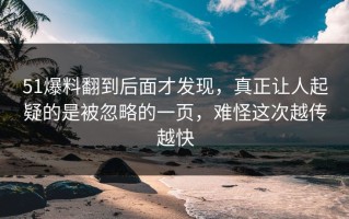 51爆料翻到后面才发现，真正让人起疑的是被忽略的一页，难怪这次越传越快