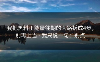 我把黑料正能量往期的套路拆成4步，别再上当 - 我只说一句：别点