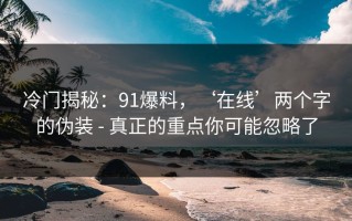冷门揭秘：91爆料，‘在线’两个字的伪装 - 真正的重点你可能忽略了