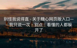 别怪我说得直 - 关于糖心网页版入口——我只说一次 · 别点｜看懂的人都躲开了
