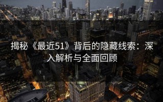 揭秘《最近51》背后的隐藏线索：深入解析与全面回顾