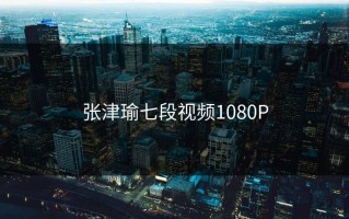 张津瑜七段视频1080P