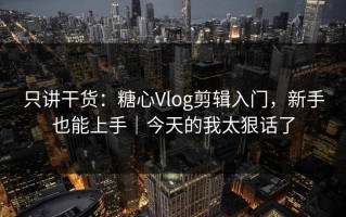 只讲干货：糖心Vlog剪辑入门，新手也能上手｜今天的我太狠话了