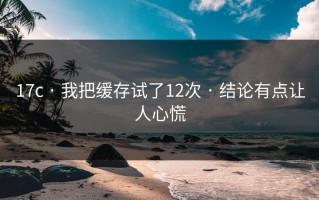 17c · 我把缓存试了12次 · 结论有点让人心慌