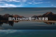 国内上twitter用什么加速器