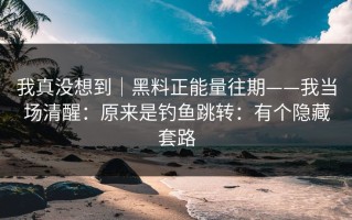 我真没想到｜黑料正能量往期——我当场清醒：原来是钓鱼跳转：有个隐藏套路
