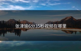 张津瑜6分35秒视频在哪里