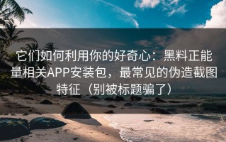 它们如何利用你的好奇心：黑料正能量相关APP安装包，最常见的伪造截图特征（别被标题骗了）