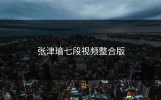 张津瑜七段视频整合版