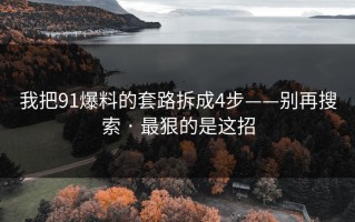 我把91爆料的套路拆成4步——别再搜索 · 最狠的是这招