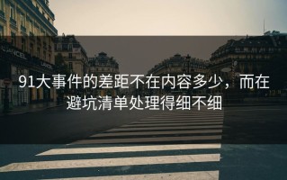 91大事件的差距不在内容多少，而在避坑清单处理得细不细