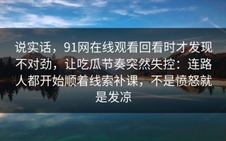 说实话，91网在线观看回看时才发现不对劲，让吃瓜节奏突然失控：连路人都开始顺着线索补课，不是愤怒就是发凉
