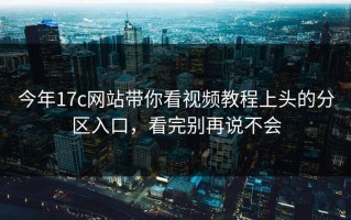 今年17c网站带你看视频教程上头的分区入口，看完别再说不会