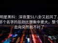 明星黑料：深夜里51八卦又起风了，那个名字的后劲比想象中更大，整个走向突然就不对了