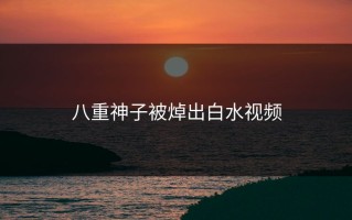 八重神子被焯出白水视频