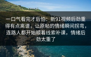 一口气看完才后怕：新91视频后劲重得有点离谱，让原帖的情绪瞬间拐弯，连路人都开始顺着线索补课，情绪后劲太重了