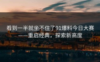 看到一半就坐不住了91爆料今日大赛——重启经典，探索新高度