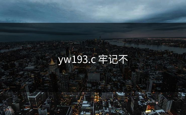 yw193.c 牢记不-第1张图片-17c日韩影视网 - 高清影视一站式观看