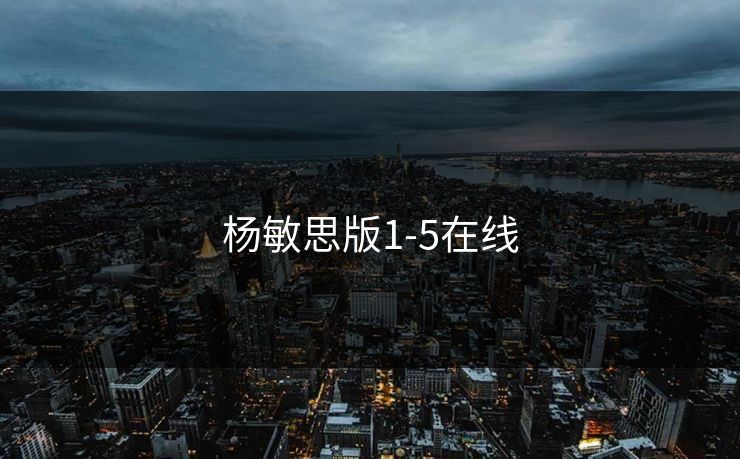 杨敏思版1-5在线-第1张图片-17c日韩影视网 - 高清影视一站式观看