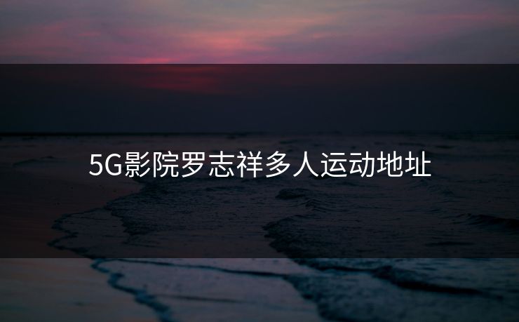 5G影院罗志祥多人运动地址-第1张图片-17c日韩影视网 - 高清影视一站式观看