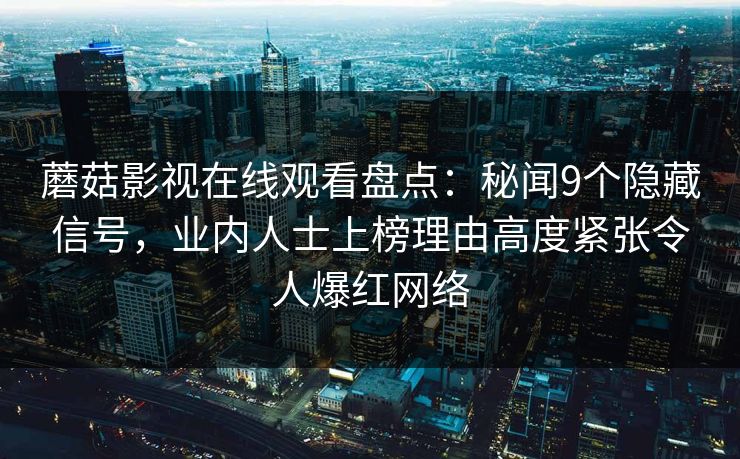 蘑菇影视在线观看盘点：秘闻9个隐藏信号，业内人士上榜理由高度紧张令人爆红网络