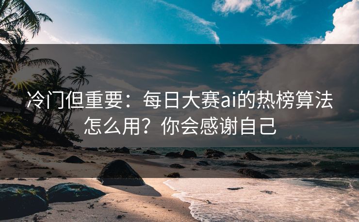 冷门但重要：每日大赛ai的热榜算法怎么用？你会感谢自己