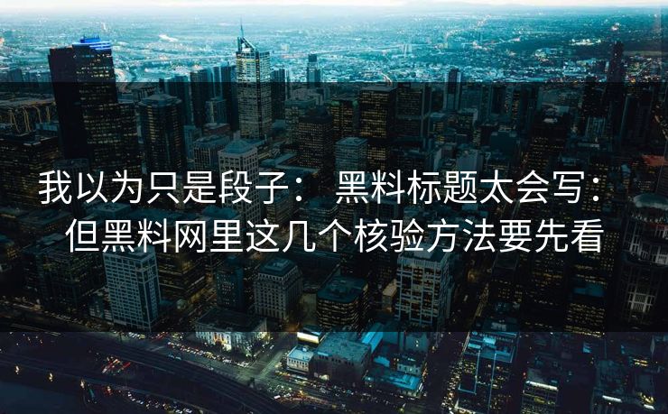 我以为只是段子： 黑料标题太会写： 但黑料网里这几个核验方法要先看