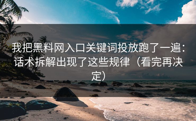 我把黑料网入口关键词投放跑了一遍：话术拆解出现了这些规律（看完再决定）