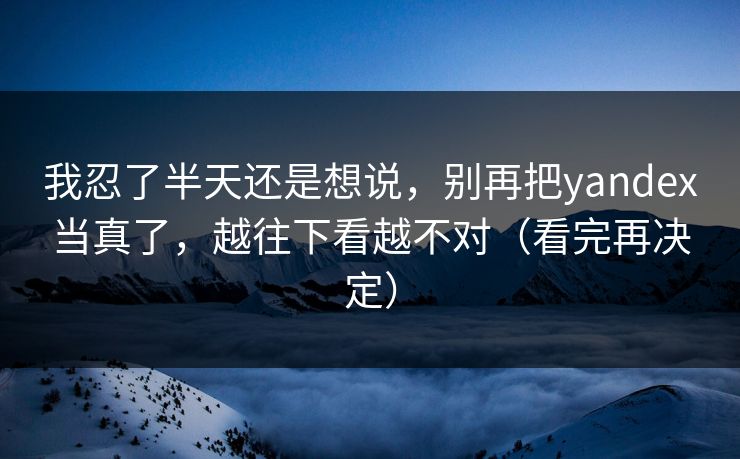 我忍了半天还是想说，别再把yandex当真了，越往下看越不对（看完再决定）