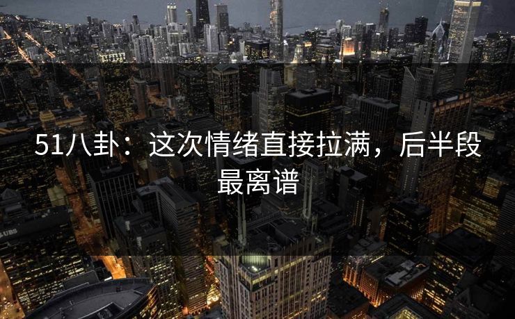 51八卦：这次情绪直接拉满，后半段最离谱