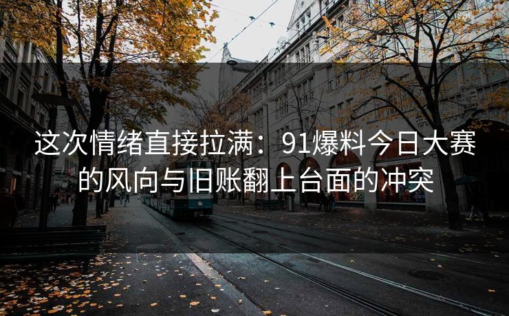 这次情绪直接拉满：91爆料今日大赛的风向与旧账翻上台面的冲突