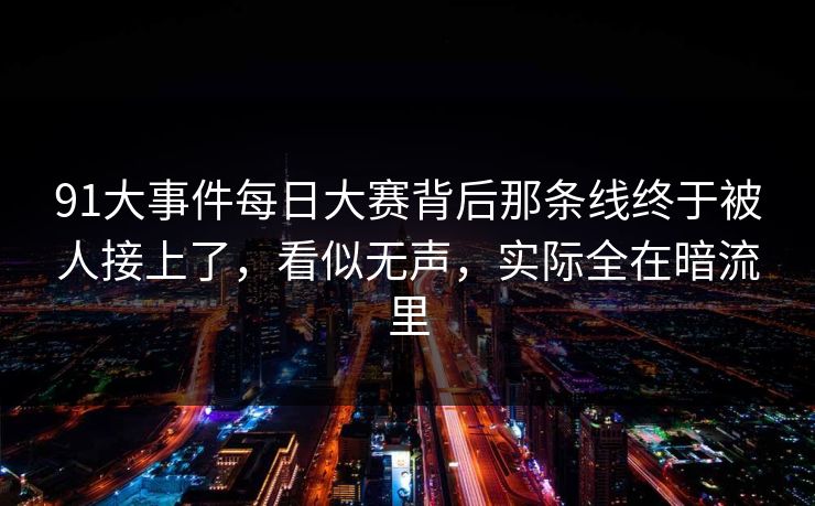 91大事件每日大赛背后那条线终于被人接上了，看似无声，实际全在暗流里