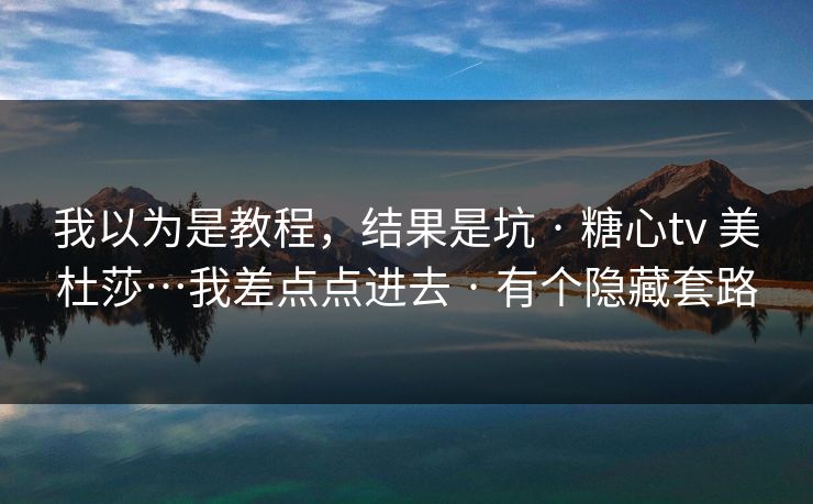 我以为是教程，结果是坑 · 糖心tv 美杜莎…我差点点进去 · 有个隐藏套路