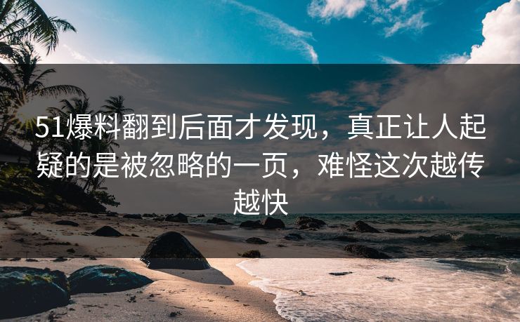 51爆料翻到后面才发现，真正让人起疑的是被忽略的一页，难怪这次越传越快