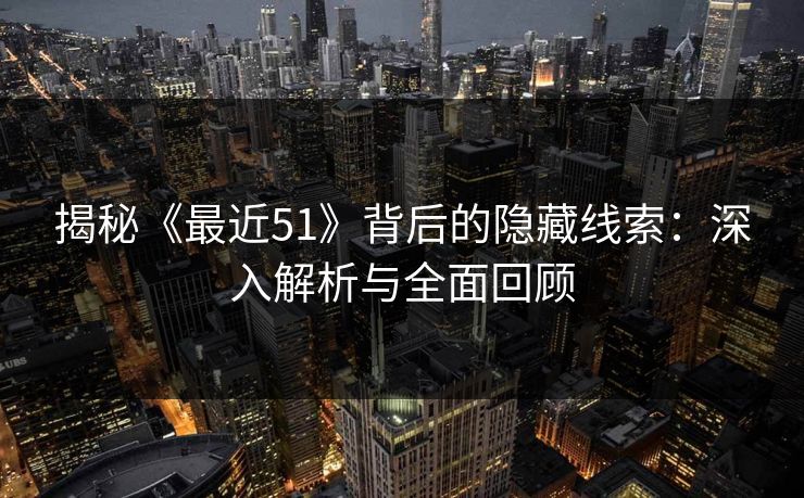 揭秘《最近51》背后的隐藏线索：深入解析与全面回顾