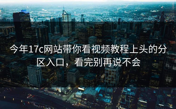 今年17c网站带你看视频教程上头的分区入口，看完别再说不会