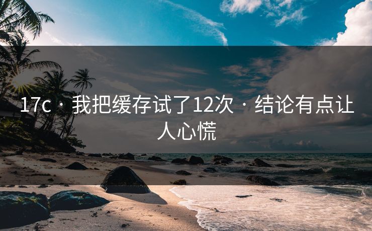 17c · 我把缓存试了12次 · 结论有点让人心慌 17c · 我把缓存试了12次 · 结论有点让人心慌