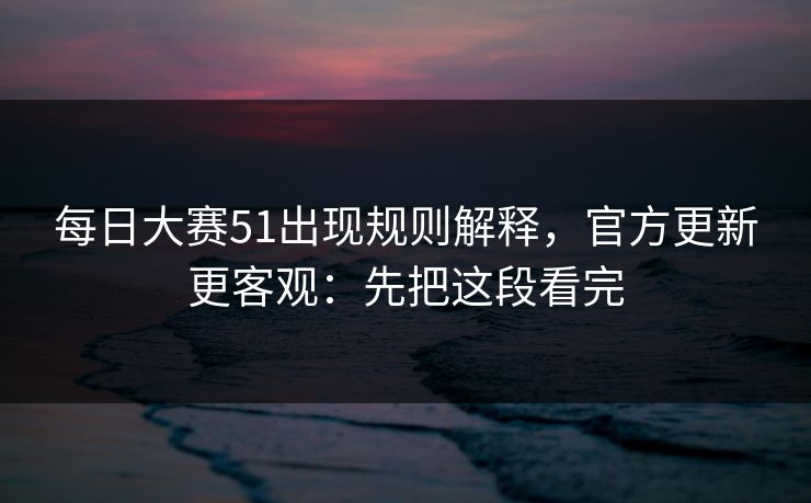 每日大赛51出现规则解释，官方更新更客观：先把这段看完