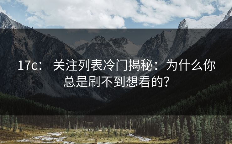 17c： 关注列表冷门揭秘：为什么你总是刷不到想看的？