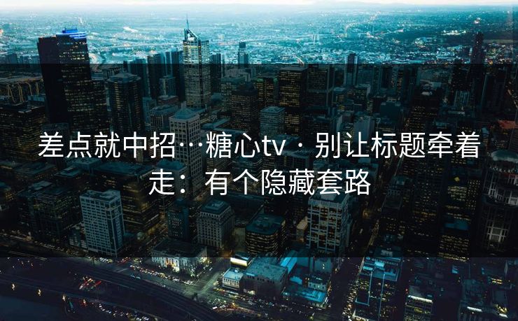 差点就中招…糖心tv · 别让标题牵着走：有个隐藏套路