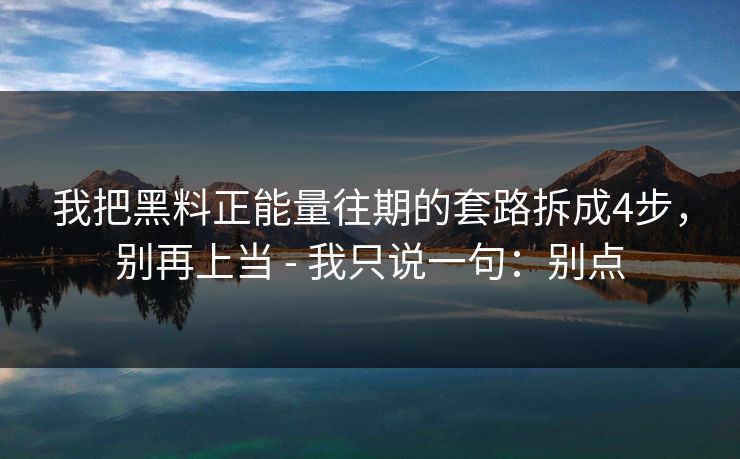 我把黑料正能量往期的套路拆成4步，别再上当 - 我只说一句：别点-第1张图片-17c日韩影视网 - 高清影视一站式观看
