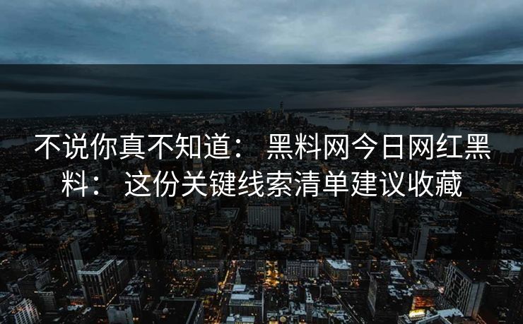 不说你真不知道： 黑料网今日网红黑料： 这份关键线索清单建议收藏